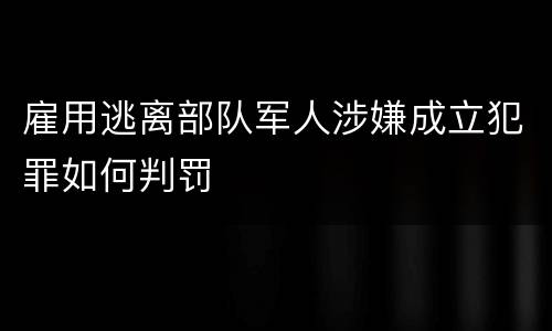 雇用逃离部队军人涉嫌成立犯罪如何判罚