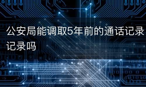 公安局能调取5年前的通话记录记录吗
