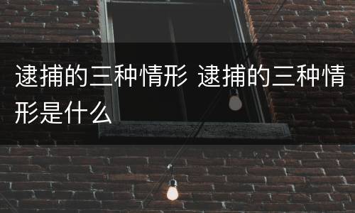 逮捕的三种情形 逮捕的三种情形是什么