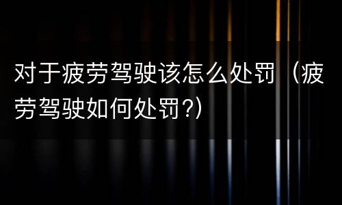 对于疲劳驾驶该怎么处罚（疲劳驾驶如何处罚?）