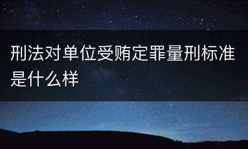 刑法对单位受贿定罪量刑标准是什么样