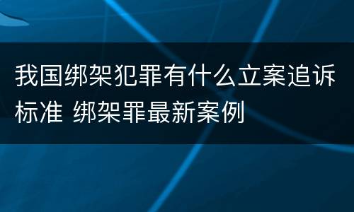 我国绑架犯罪有什么立案追诉标准 绑架罪最新案例