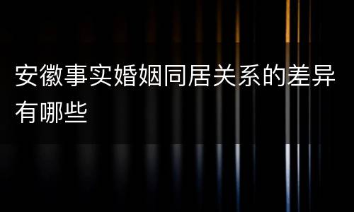 安徽事实婚姻同居关系的差异有哪些