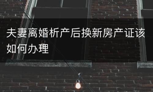 夫妻离婚析产后换新房产证该如何办理