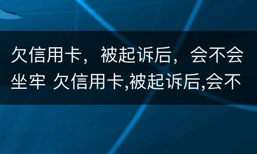 欠信用卡，被起诉后，会不会坐牢 欠信用卡,被起诉后,会不会坐牢呀