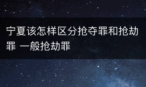 宁夏该怎样区分抢夺罪和抢劫罪 一般抢劫罪