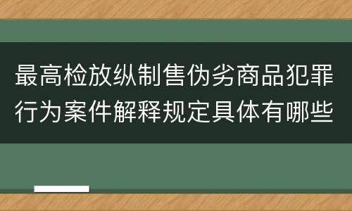 最高检放纵制售伪劣商品犯罪行为案件解释规定具体有哪些主要内容