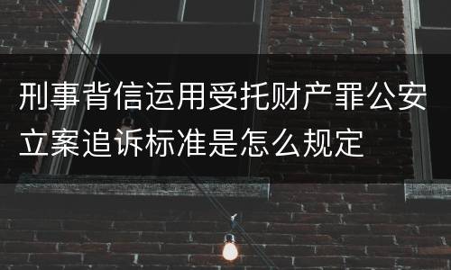 刑事背信运用受托财产罪公安立案追诉标准是怎么规定