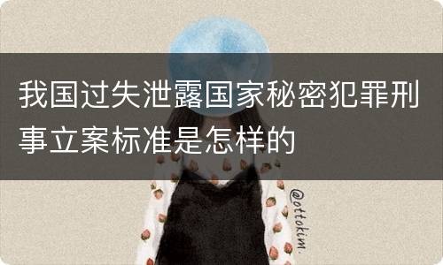 我国过失泄露国家秘密犯罪刑事立案标准是怎样的