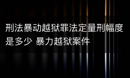刑法暴动越狱罪法定量刑幅度是多少 暴力越狱案件