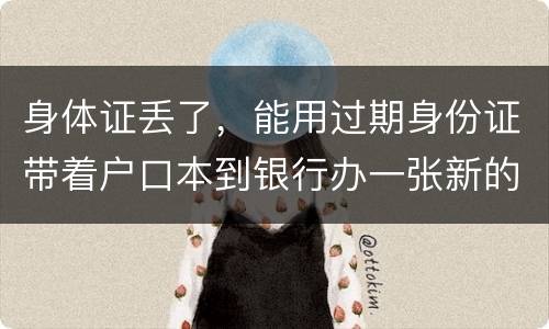 身体证丢了，能用过期身份证带着户口本到银行办一张新的银行卡吗