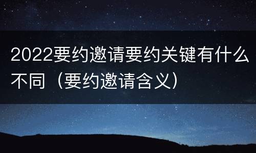 2022要约邀请要约关键有什么不同（要约邀请含义）