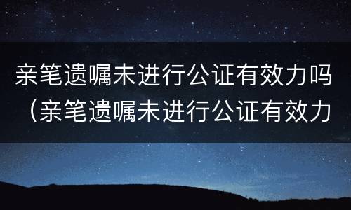 亲笔遗嘱未进行公证有效力吗（亲笔遗嘱未进行公证有效力吗怎么办）