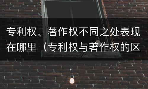 专利权、著作权不同之处表现在哪里（专利权与著作权的区别与联系）