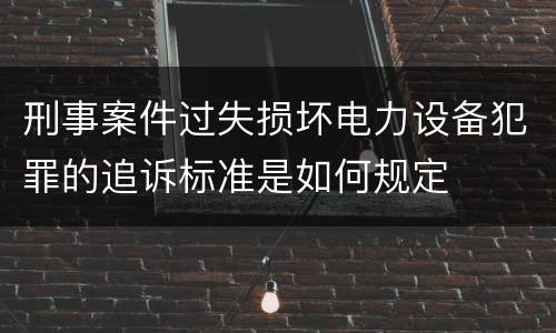 刑事案件过失损坏电力设备犯罪的追诉标准是如何规定