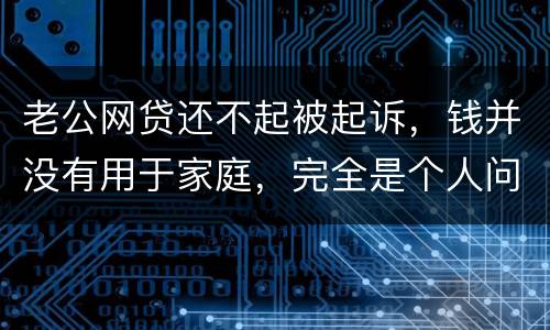老公网贷还不起被起诉，钱并没有用于家庭，完全是个人问题，老公坐牢后网贷要老婆还吗