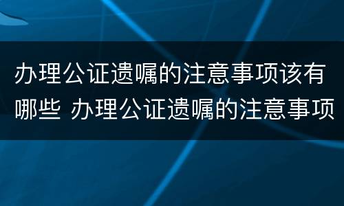 办理公证遗嘱的注意事项该有哪些 办理公证遗嘱的注意事项该有哪些呢