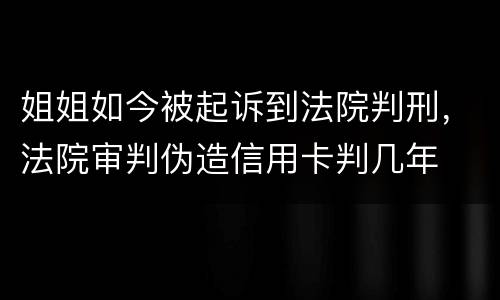 姐姐如今被起诉到法院判刑，法院审判伪造信用卡判几年