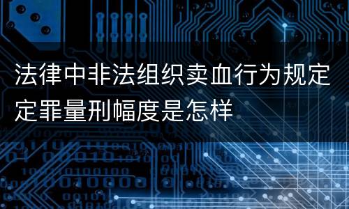 法律中非法组织卖血行为规定定罪量刑幅度是怎样