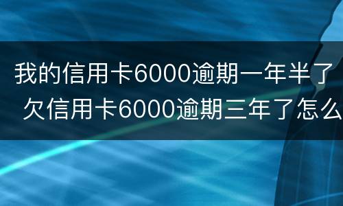 我的信用卡6000逾期一年半了 欠信用卡6000逾期三年了怎么办