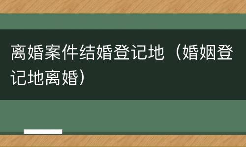 离婚案件结婚登记地（婚姻登记地离婚）