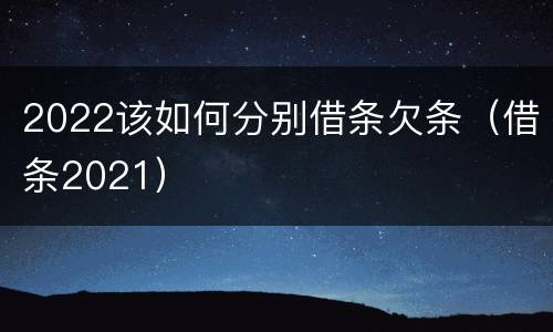 2022该如何分别借条欠条（借条2021）