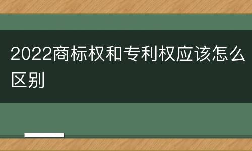 2022商标权和专利权应该怎么区别