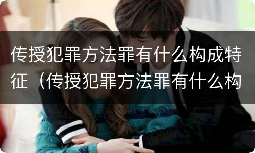 传授犯罪方法罪有什么构成特征（传授犯罪方法罪有什么构成特征吗）