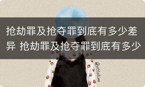 抢劫罪及抢夺罪到底有多少差异 抢劫罪及抢夺罪到底有多少差异判刑