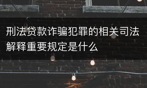 刑法贷款诈骗犯罪的相关司法解释重要规定是什么
