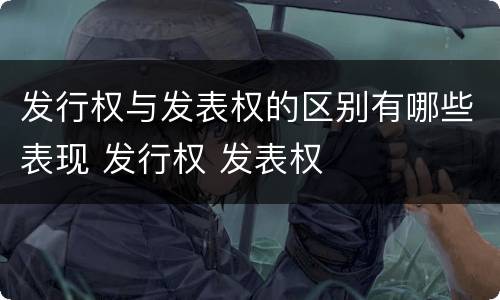 发行权与发表权的区别有哪些表现 发行权 发表权