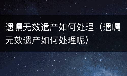 遗嘱无效遗产如何处理（遗嘱无效遗产如何处理呢）