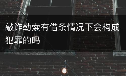 敲诈勒索有借条情况下会构成犯罪的吗