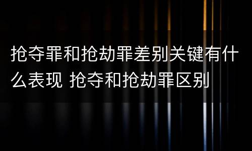 抢夺罪和抢劫罪差别关键有什么表现 抢夺和抢劫罪区别