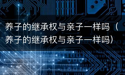 养子的继承权与亲子一样吗（养子的继承权与亲子一样吗）