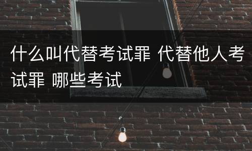 什么叫代替考试罪 代替他人考试罪 哪些考试
