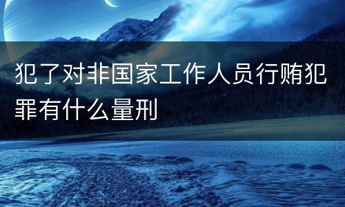 犯了对非国家工作人员行贿犯罪有什么量刑
