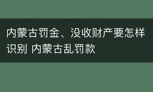 内蒙古罚金、没收财产要怎样识别 内蒙古乱罚款