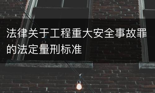 法律关于工程重大安全事故罪的法定量刑标准