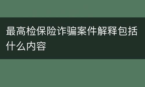 最高检保险诈骗案件解释包括什么内容