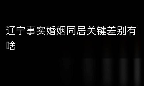 辽宁事实婚姻同居关键差别有啥