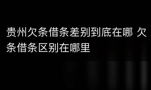 贵州欠条借条差别到底在哪 欠条借条区别在哪里