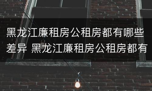 黑龙江廉租房公租房都有哪些差异 黑龙江廉租房公租房都有哪些差异呢
