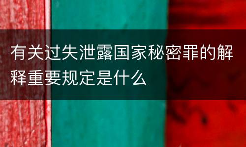 有关过失泄露国家秘密罪的解释重要规定是什么