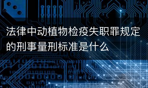 法律中动植物检疫失职罪规定的刑事量刑标准是什么