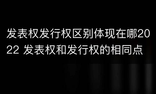 发表权发行权区别体现在哪2022 发表权和发行权的相同点