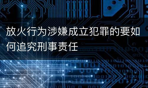 放火行为涉嫌成立犯罪的要如何追究刑事责任