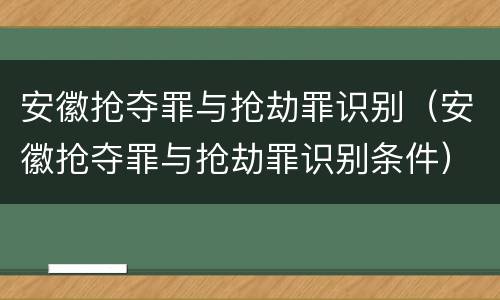 安徽抢夺罪与抢劫罪识别（安徽抢夺罪与抢劫罪识别条件）