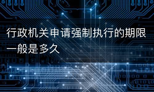 行政机关申请强制执行的期限一般是多久