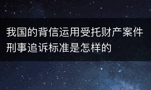 我国的背信运用受托财产案件刑事追诉标准是怎样的